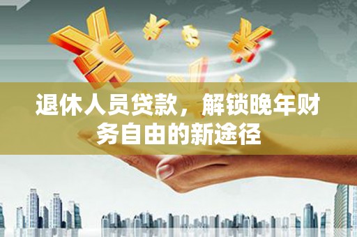 迭部退休人员贷款，解锁晚年财务自由的新途径