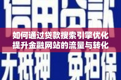迭部如何通过贷款搜索引擎优化提升金融网站的流量与转化率