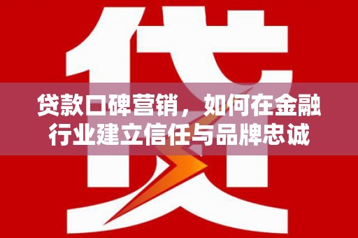 迭部贷款口碑营销，如何在金融行业建立信任与品牌忠诚