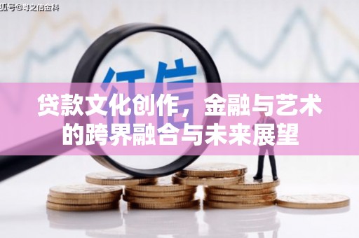 迭部贷款文化创作，金融与艺术的跨界融合与未来展望