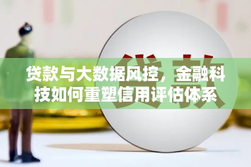 迭部贷款与大数据风控，金融科技如何重塑信用评估体系