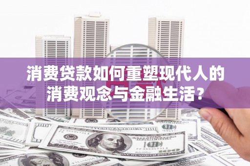 迭部消费贷款如何重塑现代人的消费观念与金融生活？