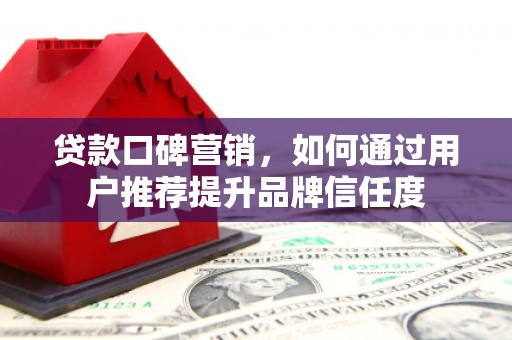 迭部贷款口碑营销，如何通过用户推荐提升品牌信任度