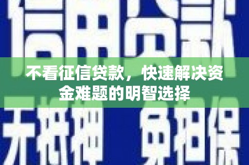 迭部不看征信贷款，快速解决资金难题的明智选择