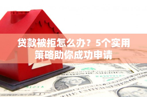 迭部贷款被拒怎么办？5个实用策略助你成功申请