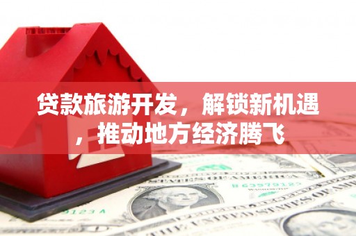 迭部贷款旅游开发，解锁新机遇，推动地方经济腾飞