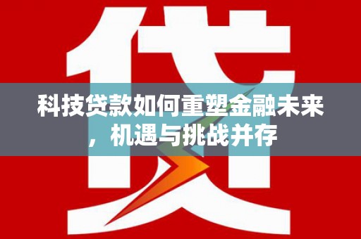 迭部科技贷款如何重塑金融未来，机遇与挑战并存