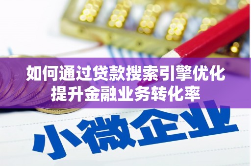 迭部如何通过贷款搜索引擎优化提升金融业务转化率