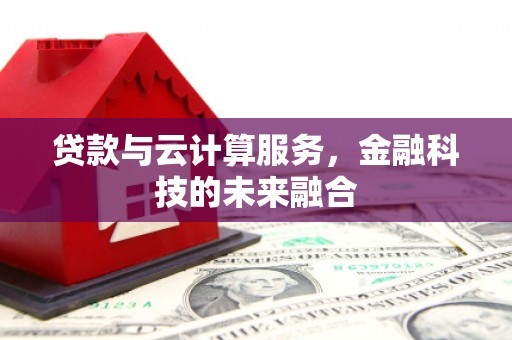 迭部贷款与云计算服务，金融科技的未来融合