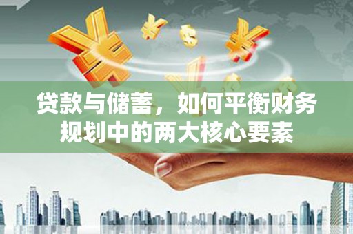迭部贷款与储蓄，如何平衡财务规划中的两大核心要素