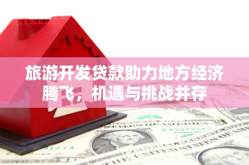 迭部旅游开发贷款助力地方经济腾飞，机遇与挑战并存