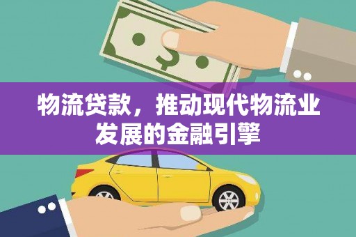 迭部物流贷款，推动现代物流业发展的金融引擎