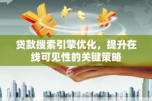 迭部贷款搜索引擎优化，提升在线可见性的关键策略