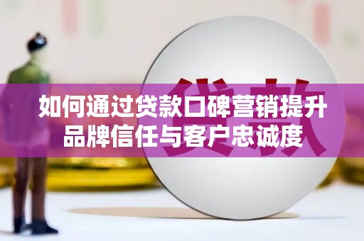 迭部如何通过贷款口碑营销提升品牌信任与客户忠诚度