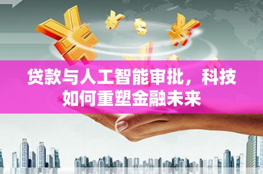迭部贷款与人工智能审批，科技如何重塑金融未来