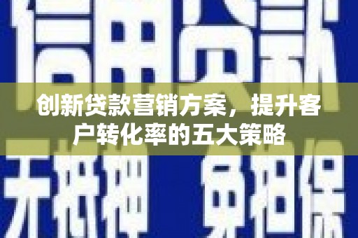 迭部创新贷款营销方案，提升客户转化率的五大策略