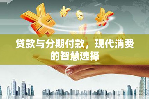 迭部贷款与分期付款，现代消费的智慧选择