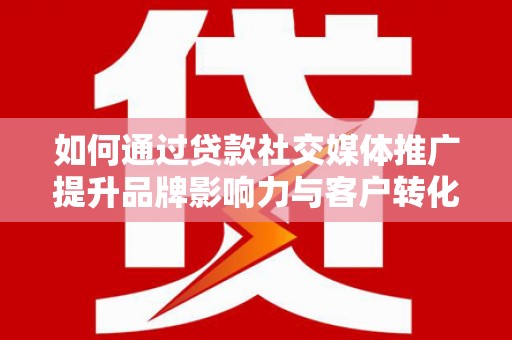 迭部如何通过贷款社交媒体推广提升品牌影响力与客户转化率