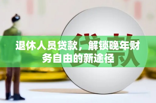 迭部退休人员贷款，解锁晚年财务自由的新途径