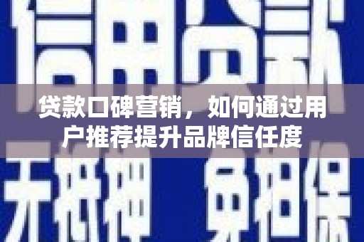 迭部贷款口碑营销，如何通过用户推荐提升品牌信任度