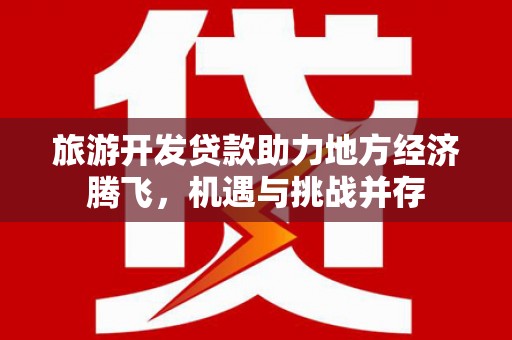 迭部旅游开发贷款助力地方经济腾飞，机遇与挑战并存