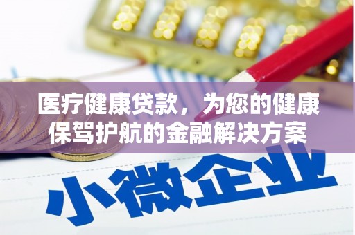 迭部医疗健康贷款，为您的健康保驾护航的金融解决方案