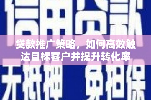 迭部贷款推广策略，如何高效触达目标客户并提升转化率