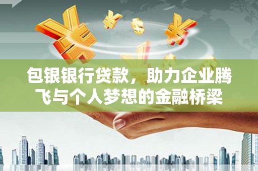 迭部包银银行贷款，助力企业腾飞与个人梦想的金融桥梁