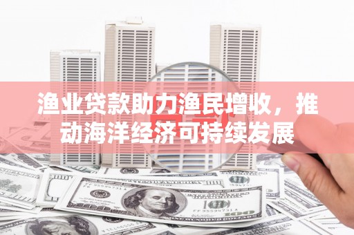 迭部渔业贷款助力渔民增收，推动海洋经济可持续发展