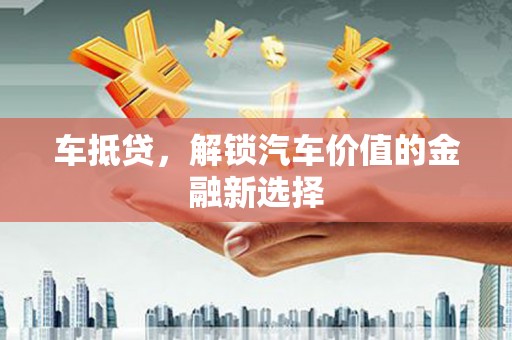 迭部车抵贷，解锁汽车价值的金融新选择