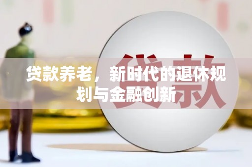 迭部贷款养老，新时代的退休规划与金融创新