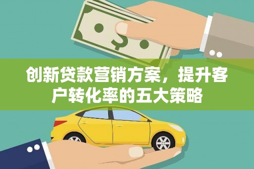 迭部创新贷款营销方案，提升客户转化率的五大策略