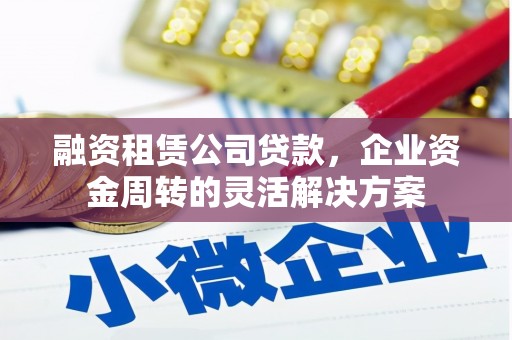 迭部融资租赁公司贷款，企业资金周转的灵活解决方案