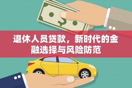 迭部退休人员贷款，新时代的金融选择与风险防范
