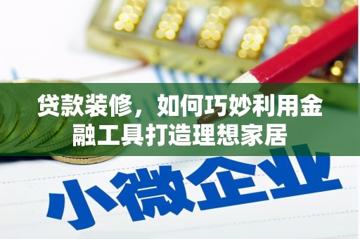 迭部贷款装修，如何巧妙利用金融工具打造理想家居