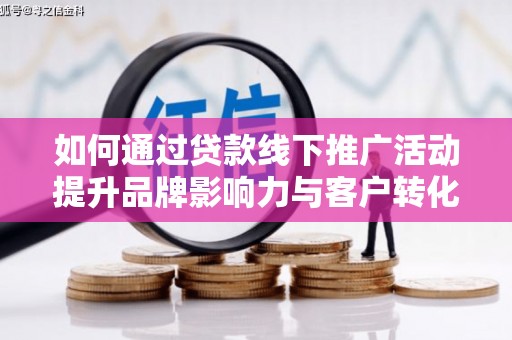 迭部如何通过贷款线下推广活动提升品牌影响力与客户转化率