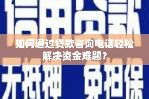 迭部如何通过贷款咨询电话轻松解决资金难题？