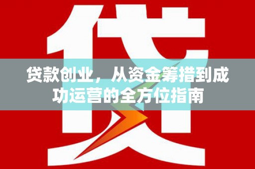 迭部贷款创业，从资金筹措到成功运营的全方位指南