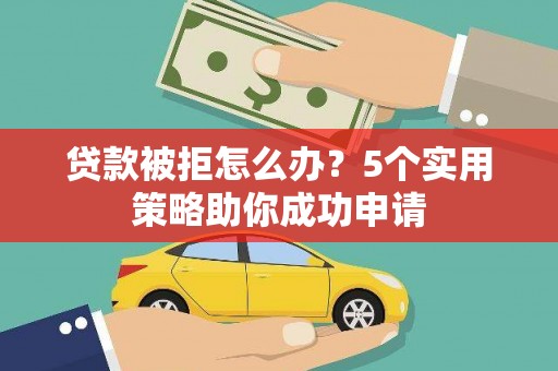 迭部贷款被拒怎么办？5个实用策略助你成功申请