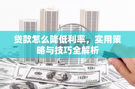 迭部贷款怎么降低利率，实用策略与技巧全解析