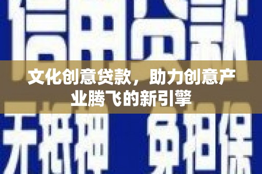 迭部文化创意贷款，助力创意产业腾飞的新引擎