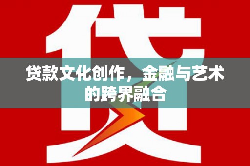 迭部贷款文化创作，金融与艺术的跨界融合