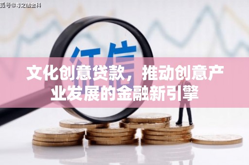 迭部文化创意贷款，推动创意产业发展的金融新引擎