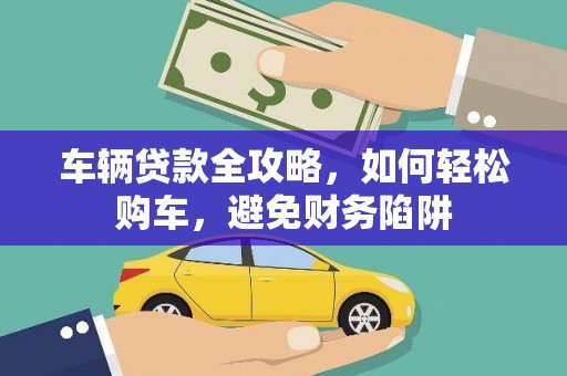 迭部车辆贷款全攻略，如何轻松购车，避免财务陷阱
