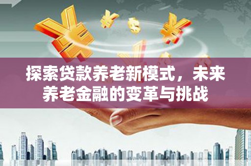 迭部探索贷款养老新模式，未来养老金融的变革与挑战
