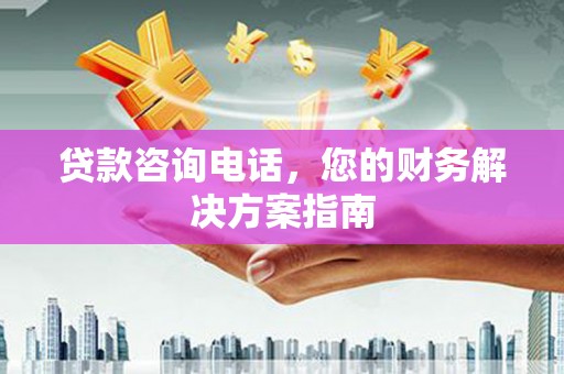 迭部贷款咨询电话，您的财务解决方案指南