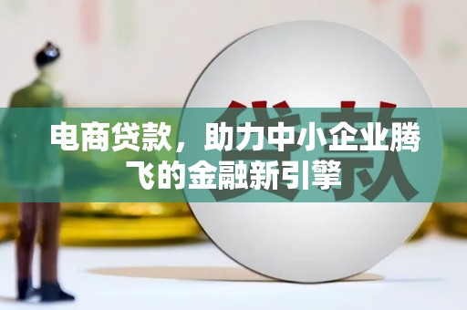 迭部电商贷款，助力中小企业腾飞的金融新引擎