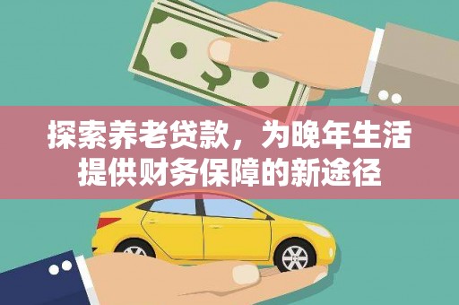迭部探索养老贷款，为晚年生活提供财务保障的新途径