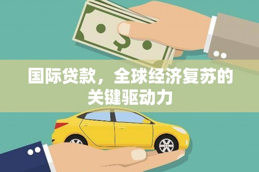 迭部国际贷款，全球经济复苏的关键驱动力