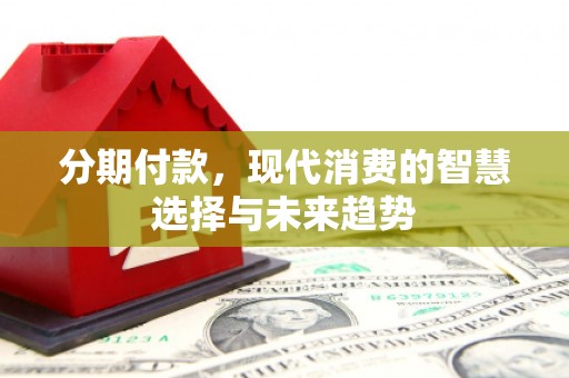 迭部分期付款，现代消费的智慧选择与未来趋势